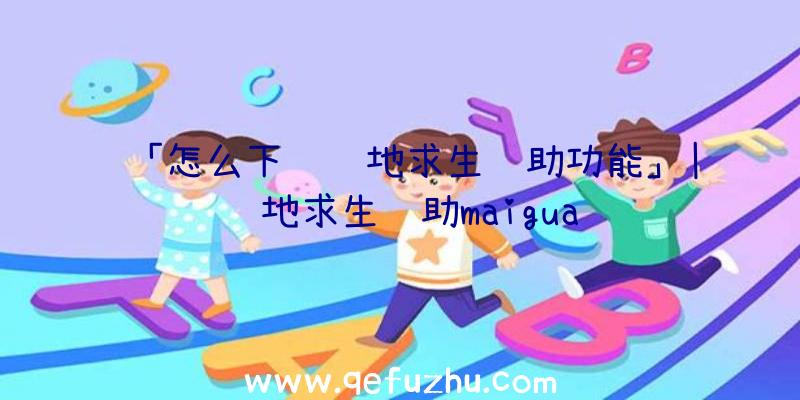 「怎么下载绝地求生辅助功能」|绝地求生辅助maigua